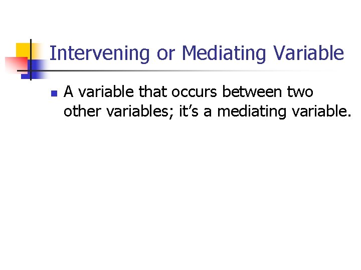 Intervening or Mediating Variable n A variable that occurs between two other variables; it’s