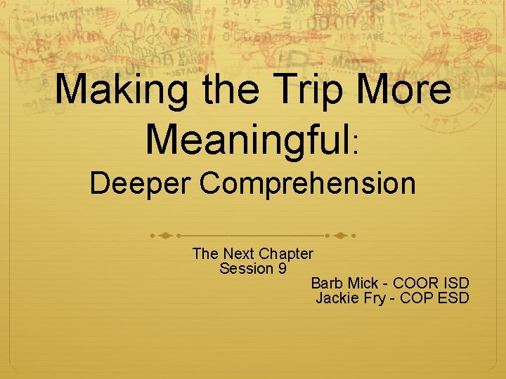 Making the Trip More Meaningful: Deeper Comprehension The Next Chapter Session 9 Barb Mick