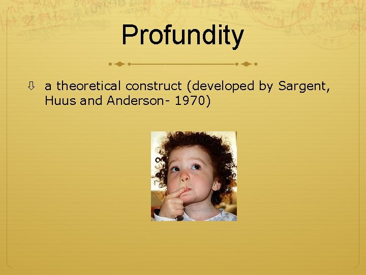 Profundity a theoretical construct (developed by Sargent, Huus and Anderson- 1970) 