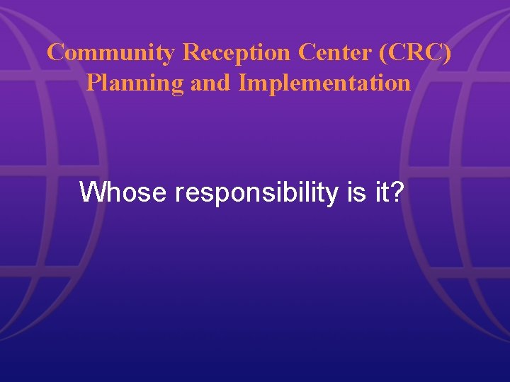 Community Reception Center (CRC) Planning and Implementation Whose responsibility is it? Community Reception Center (CRC) Planning and Implementation Whose responsibility is it?