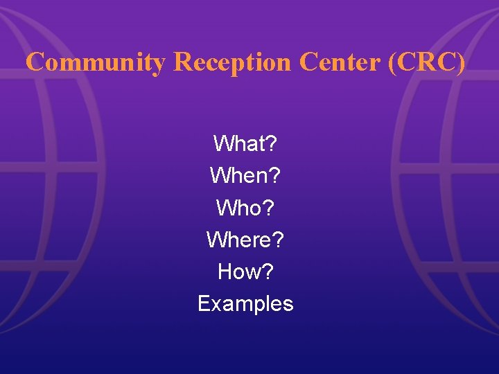 Community Reception Center (CRC) What? When? Who? Where? How? Examples Community Reception Center (CRC) What? When? Who? Where? How? Examples