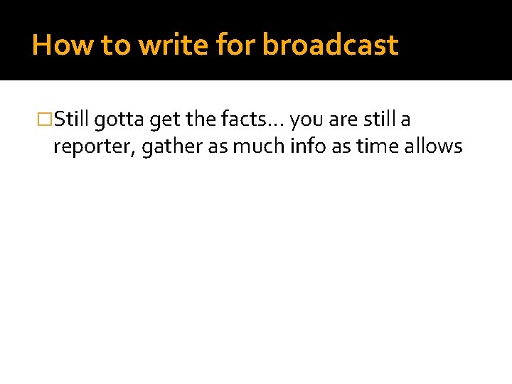 How to write for broadcast �Still gotta get the facts. . . you are