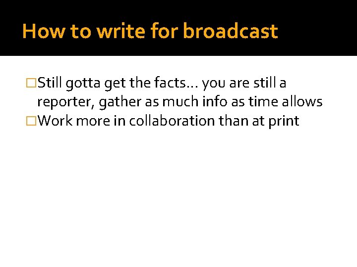 How to write for broadcast �Still gotta get the facts. . . you are