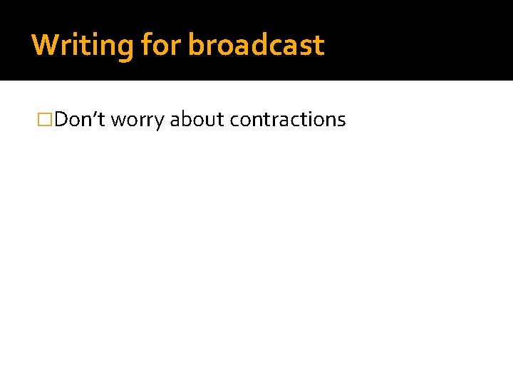 Writing for broadcast �Don’t worry about contractions 