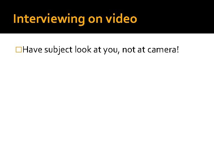 Interviewing on video �Have subject look at you, not at camera! 