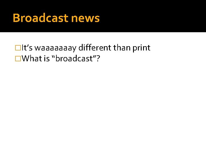 Broadcast news �It’s waaaaaaay different than print �What is “broadcast”? 