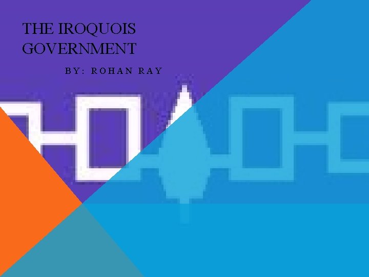 THE IROQUOIS GOVERNMENT BY: ROHAN RAY 