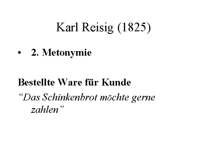 Karl Reisig (1825) • 2. Metonymie Bestellte Ware für Kunde “Das Schinkenbrot möchte gerne
