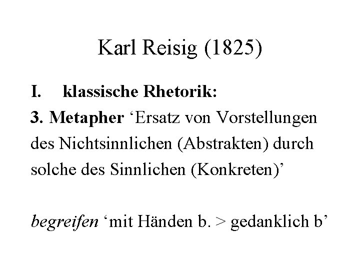 Karl Reisig (1825) I. klassische Rhetorik: 3. Metapher ‘Ersatz von Vorstellungen des Nichtsinnlichen (Abstrakten)
