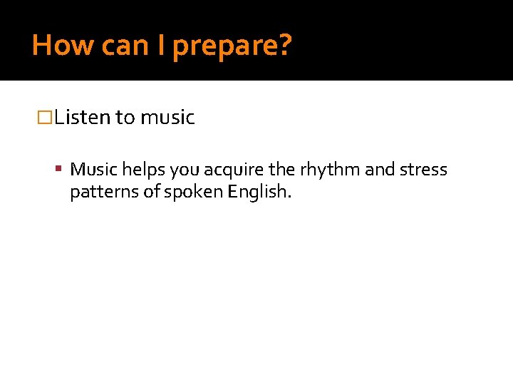 How can I prepare? �Listen to music Music helps you acquire the rhythm and