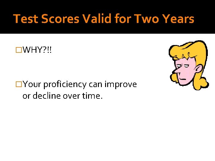 Test Scores Valid for Two Years �WHY? !! �Your proficiency can improve or decline