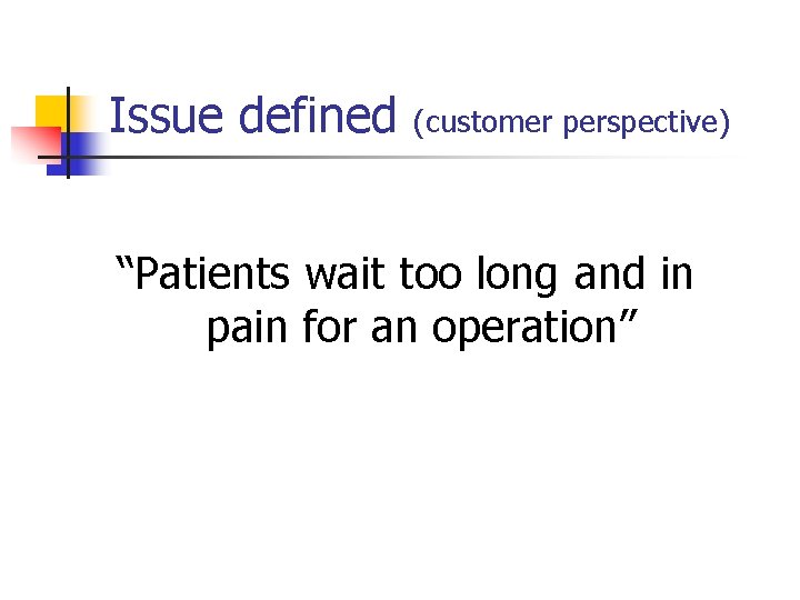 Issue defined (customer perspective) “Patients wait too long and in pain for an operation”