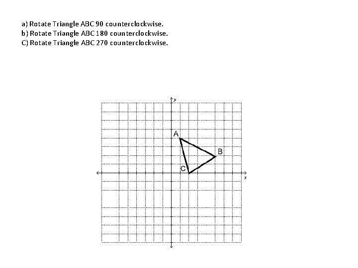 a) Rotate Triangle ABC 90 counterclockwise. b) Rotate Triangle ABC 180 counterclockwise. C) Rotate