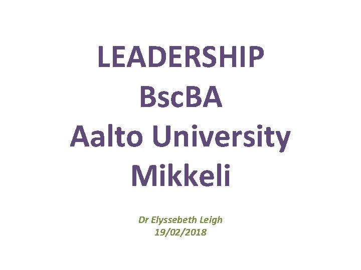 LEADERSHIP Bsc. BA Aalto University Mikkeli Dr Elyssebeth Leigh 19/02/2018 