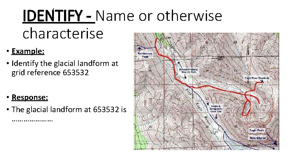 IDENTIFY - Name or otherwise characterise • Example: • Identify the glacial landform at