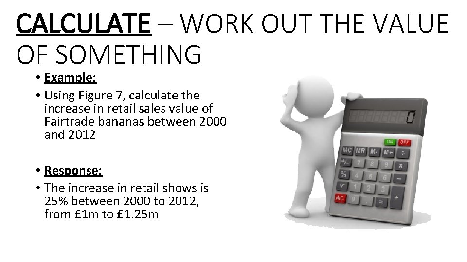 CALCULATE – WORK OUT THE VALUE OF SOMETHING • Example: • Using Figure 7,