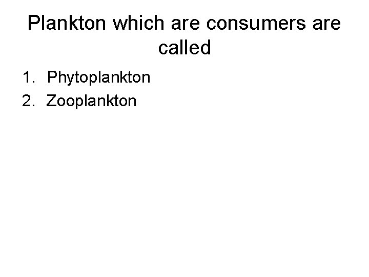 Plankton which are consumers are called 1. Phytoplankton 2. Zooplankton 