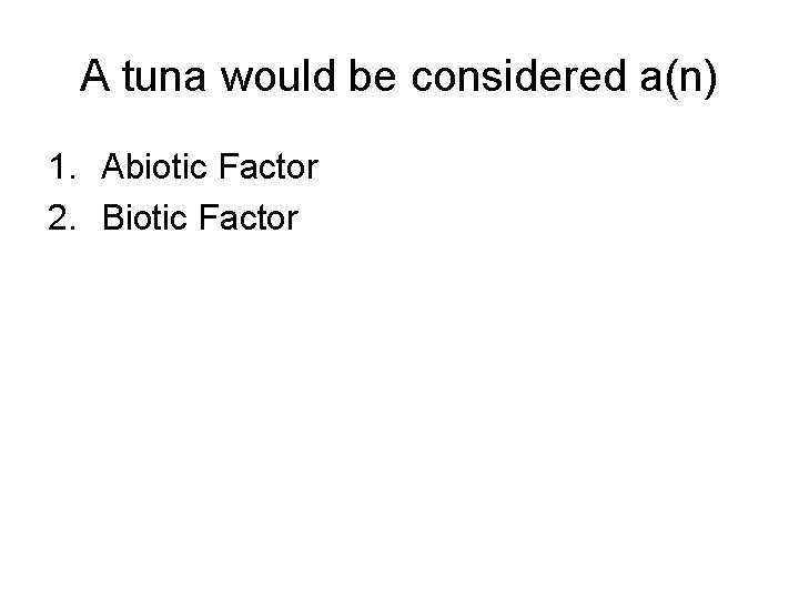 A tuna would be considered a(n) 1. Abiotic Factor 2. Biotic Factor 