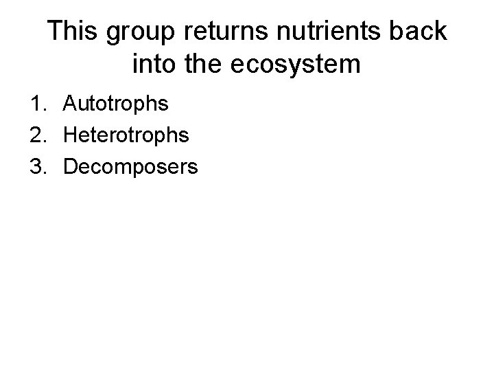 This group returns nutrients back into the ecosystem 1. Autotrophs 2. Heterotrophs 3. Decomposers