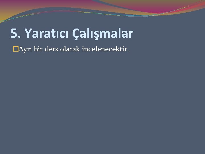 5. Yaratıcı Çalışmalar �Ayrı bir ders olarak incelenecektir. 