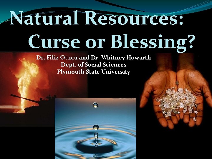 Natural Resources: Curse or Blessing? Dr. Filiz Otucu and Dr. Whitney Howarth Dept. of