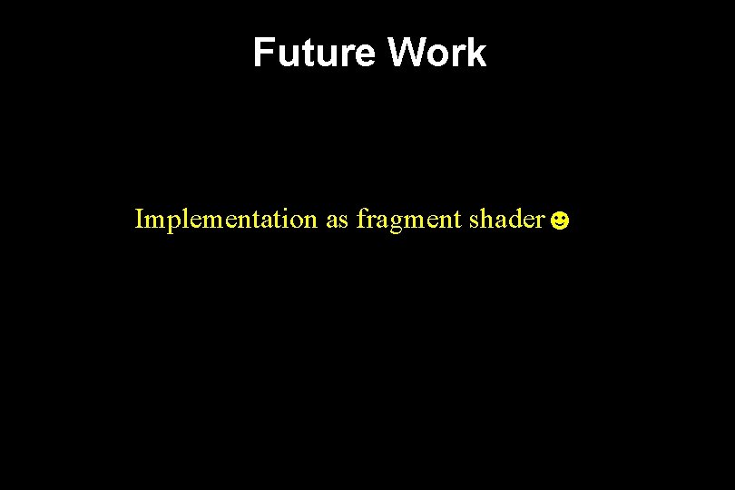 Future Work Implementation as fragment shader☻ 