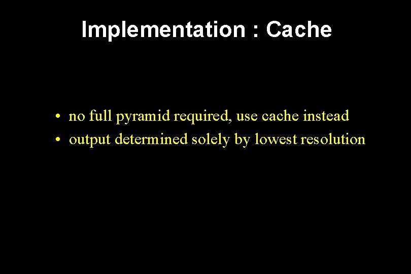 Implementation : Cache • no full pyramid required, use cache instead • output determined