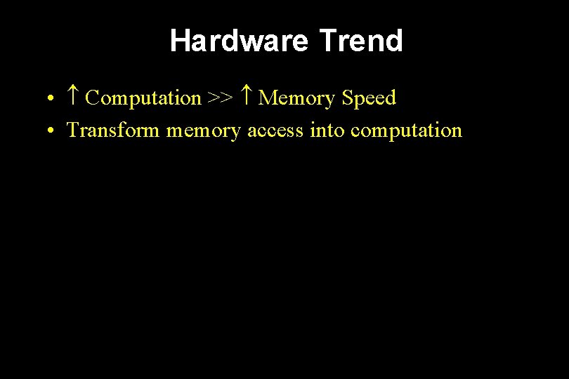 Hardware Trend • Computation >> Memory Speed • Transform memory access into computation 