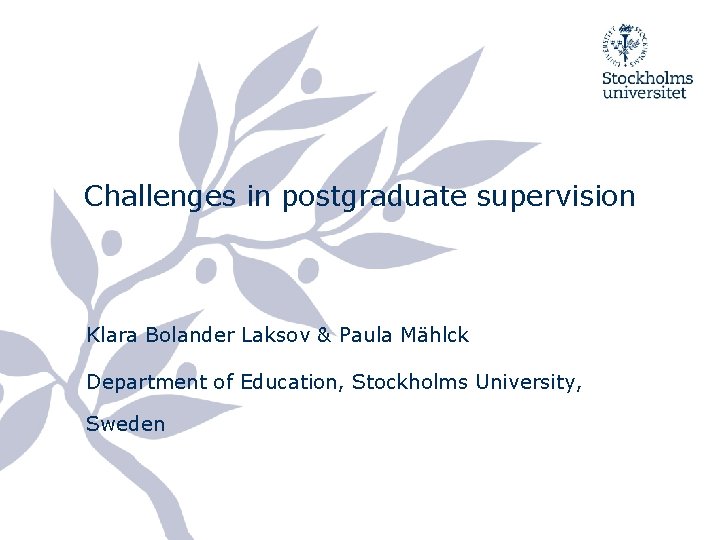 Challenges in postgraduate supervision Klara Bolander Laksov & Paula Mählck Department of Education, Stockholms