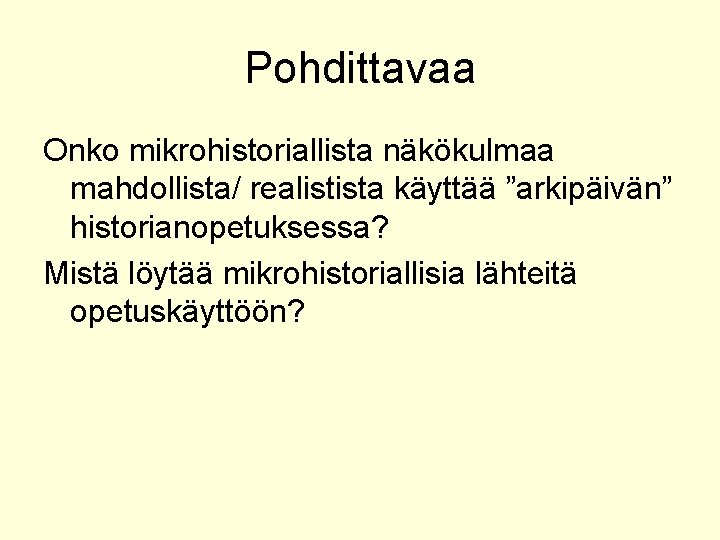 Pohdittavaa Onko mikrohistoriallista näkökulmaa mahdollista/ realistista käyttää ”arkipäivän” historianopetuksessa? Mistä löytää mikrohistoriallisia lähteitä opetuskäyttöön?