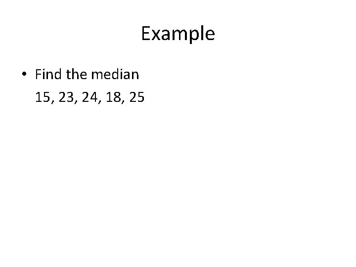Example • Find the median 15, 23, 24, 18, 25 