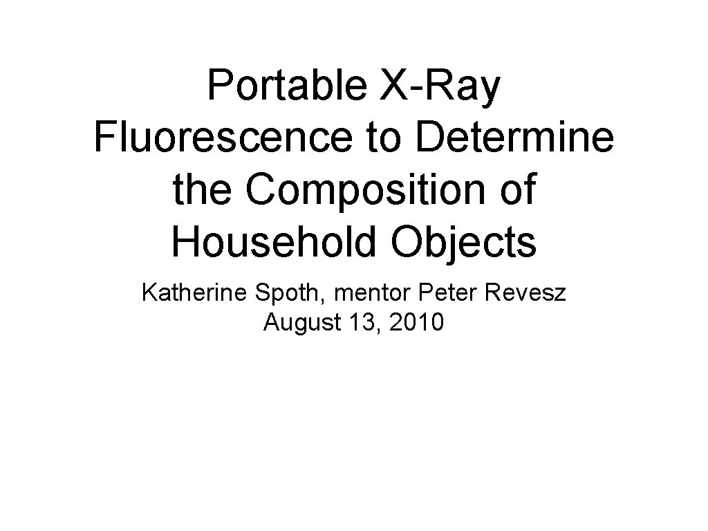 Portable X-Ray Fluorescence to Determine the Composition of Household Objects Katherine Spoth, mentor Peter
