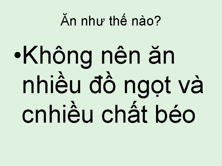 Ăn như thế nào? • Không nên ăn nhiều đồ ngọt và cnhiều chất