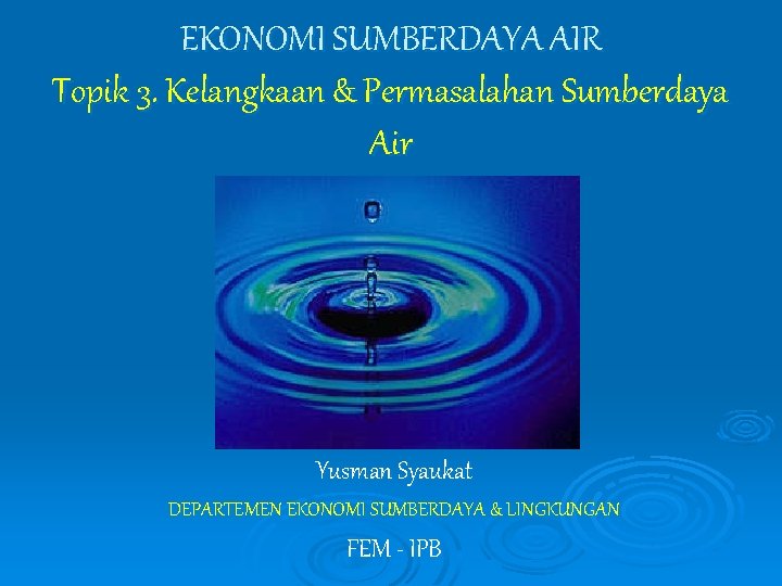 EKONOMI SUMBERDAYA AIR Topik 3. Kelangkaan & Permasalahan Sumberdaya Air Yusman Syaukat DEPARTEMEN EKONOMI