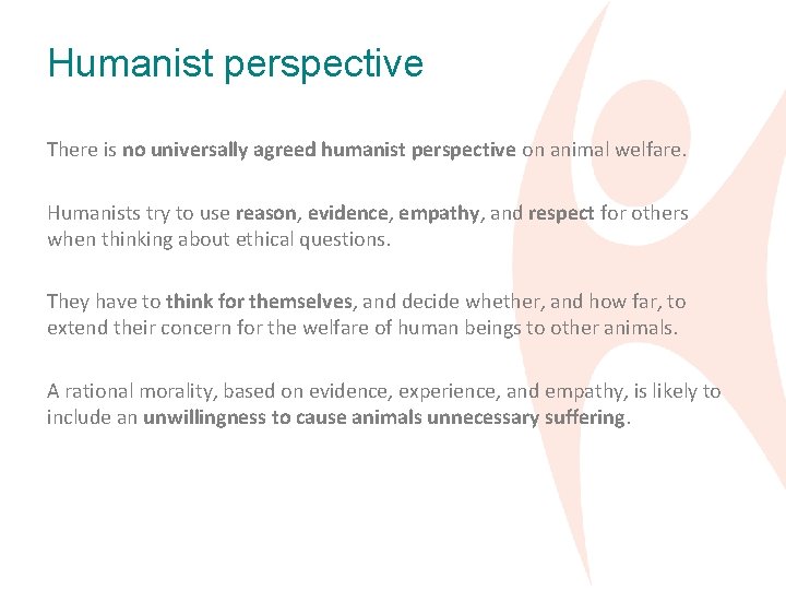 Humanist perspective There is no universally agreed humanist perspective on animal welfare. Humanists try