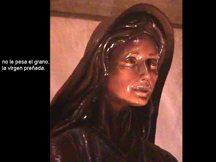 no le pesa el grano, la virgen preñada. 