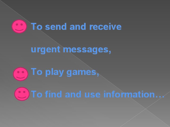 To send and receive urgent messages, To play games, To find and use information…