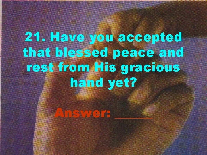 21. Have you accepted that blessed peace and rest from His gracious hand yet?