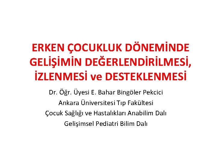 ERKEN ÇOCUKLUK DÖNEMİNDE GELİŞİMİN DEĞERLENDİRİLMESİ, İZLENMESİ ve DESTEKLENMESİ Dr. Öğr. Üyesi E. Bahar Bingöler