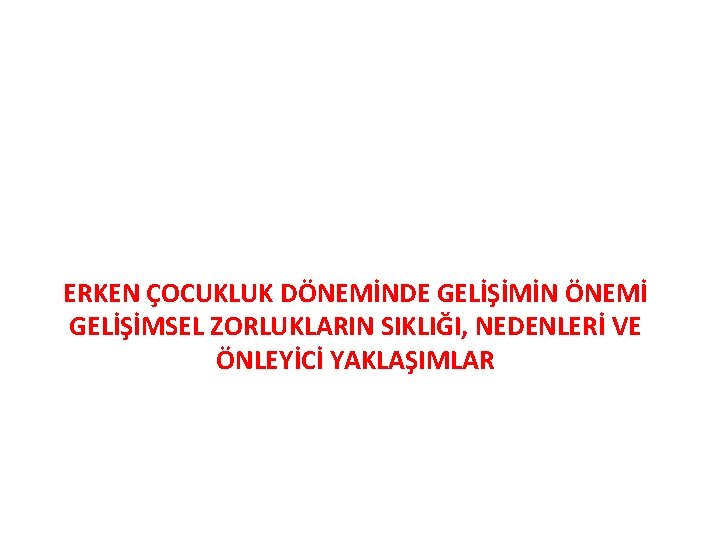 ERKEN ÇOCUKLUK DÖNEMİNDE GELİŞİMİN ÖNEMİ GELİŞİMSEL ZORLUKLARIN SIKLIĞI, NEDENLERİ VE ÖNLEYİCİ YAKLAŞIMLAR 