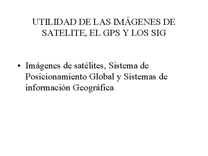 UTILIDAD DE LAS IMÁGENES DE SATELITE, EL GPS Y LOS SIG • Imágenes de