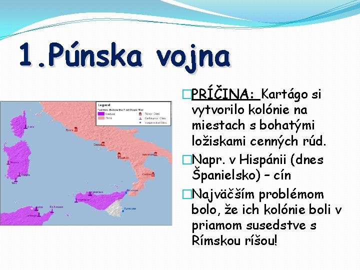 1. Púnska vojna �PRÍČINA: Kartágo si vytvorilo kolónie na miestach s bohatými ložiskami cenných