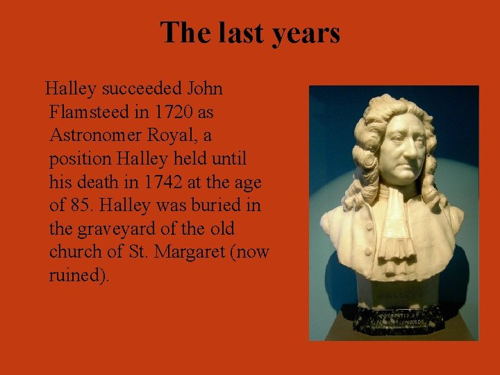 The last years Halley succeeded John Flamsteed in 1720 as Astronomer Royal, a position
