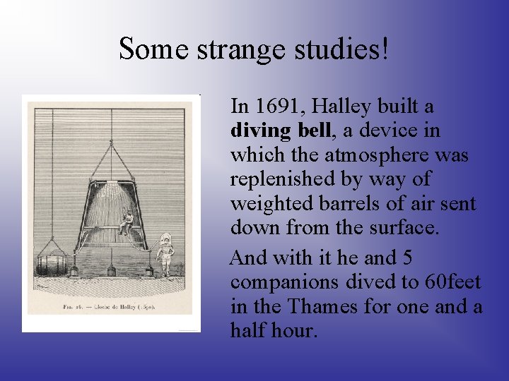 Some strange studies! In 1691, Halley built a diving bell, a device in which