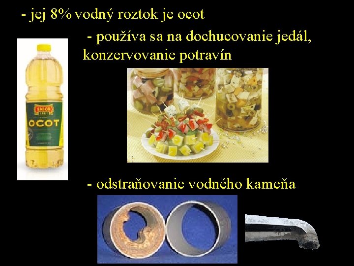 - jej 8% vodný roztok je ocot - používa sa na dochucovanie jedál, konzervovanie