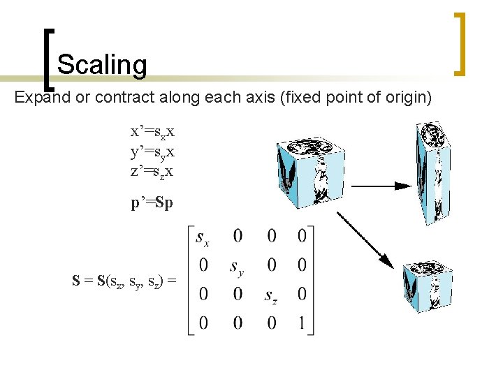 Scaling Expand or contract along each axis (fixed point of origin) x’=sxx y’=syx z’=szx