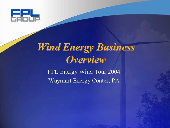 Wind Energy Business Overview FPL Energy Wind Tour 2004 Waymart Energy Center, PA 