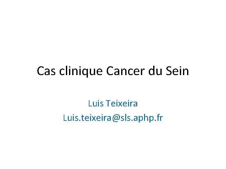 Cas clinique Cancer du Sein Luis Teixeira Luis. teixeira@sls. aphp. fr 