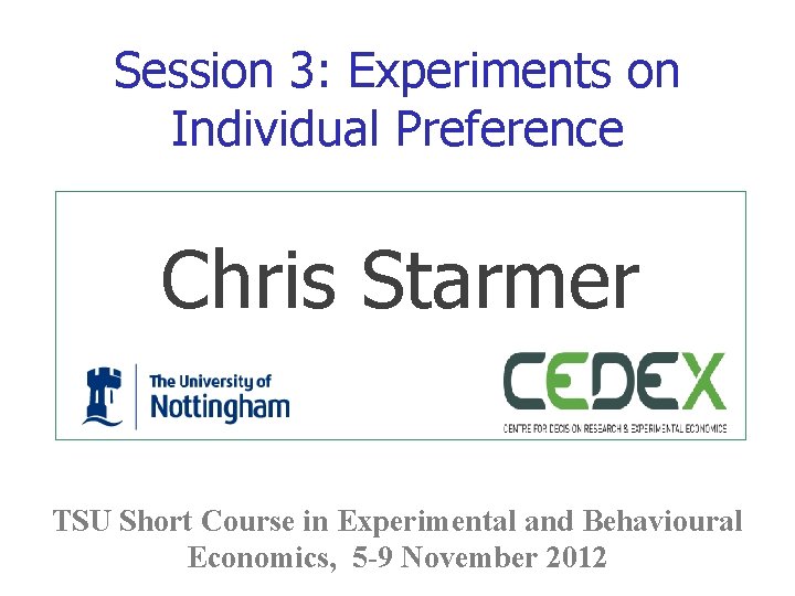 Session 3: Experiments on Individual Preference Chris Starmer TSU Short Course in Experimental and
