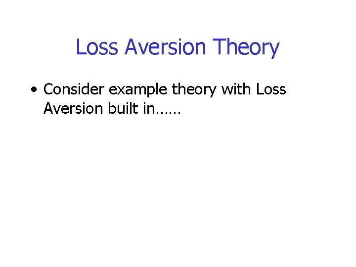 Loss Aversion Theory • Consider example theory with Loss Aversion built in…… 